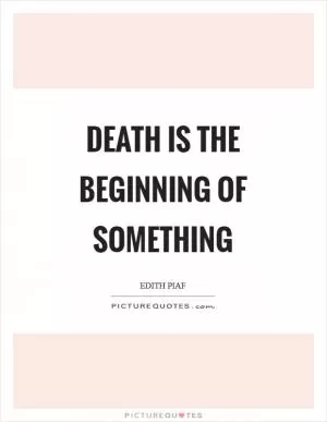 Death is the beginning of something Picture Quote #1