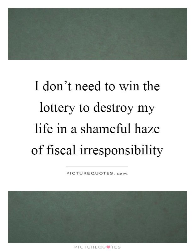 I don't need to win the lottery to destroy my life in a shameful haze of fiscal irresponsibility Picture Quote #1