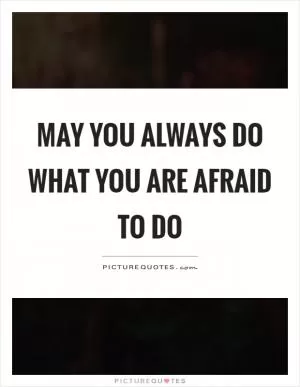 May you always do what you are afraid to do Picture Quote #1