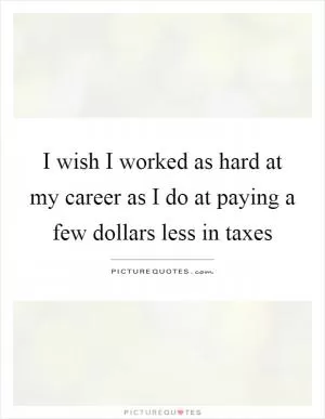 I wish I worked as hard at my career as I do at paying a few dollars less in taxes Picture Quote #1