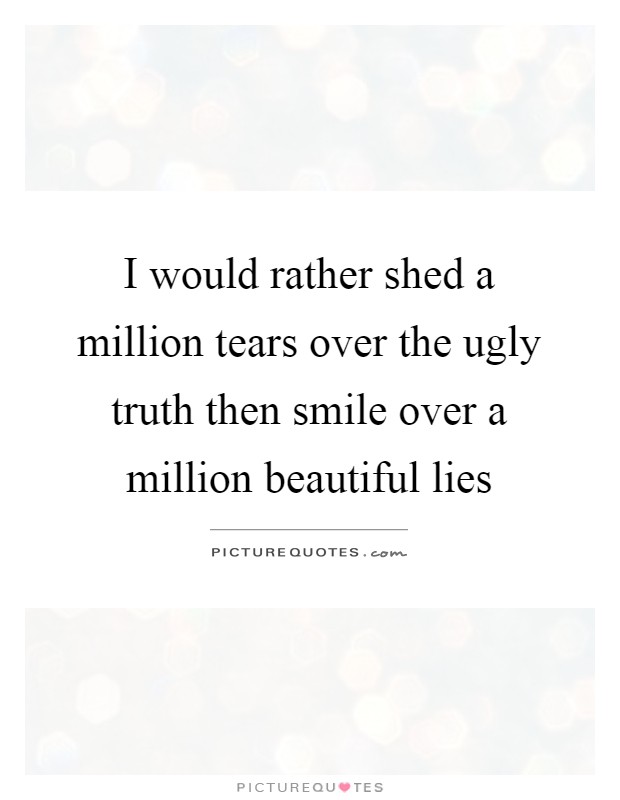 I would rather shed a million tears over the ugly truth then smile over a million beautiful lies Picture Quote #1