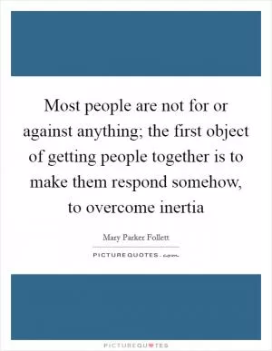 Most people are not for or against anything; the first object of getting people together is to make them respond somehow, to overcome inertia Picture Quote #1