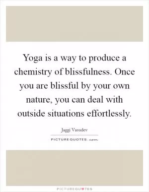 Yoga is a way to produce a chemistry of blissfulness. Once you are blissful by your own nature, you can deal with outside situations effortlessly Picture Quote #1