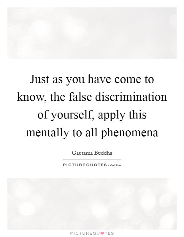Just as you have come to know, the false discrimination of yourself, apply this mentally to all phenomena Picture Quote #1