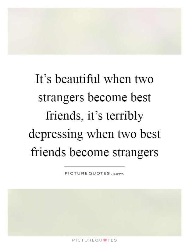 It's beautiful when two strangers become best friends, it's terribly depressing when two best friends become strangers Picture Quote #1