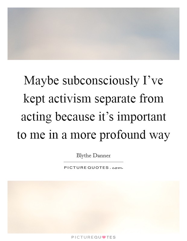 Maybe subconsciously I've kept activism separate from acting because it's important to me in a more profound way Picture Quote #1