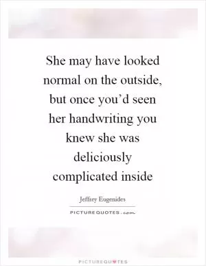 She may have looked normal on the outside, but once you’d seen her handwriting you knew she was deliciously complicated inside Picture Quote #1