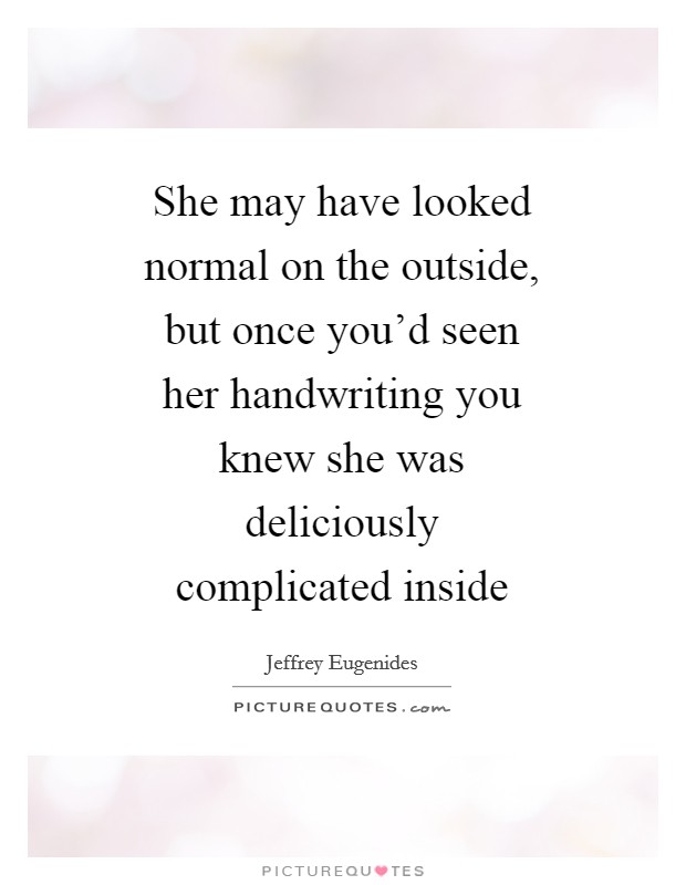 She may have looked normal on the outside, but once you'd seen her handwriting you knew she was deliciously complicated inside Picture Quote #1