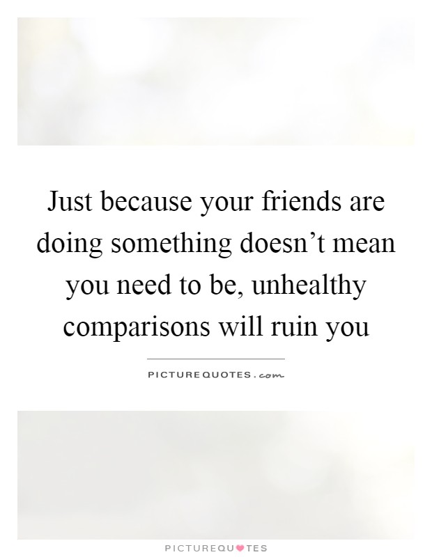 Just because your friends are doing something doesn't mean you need to be, unhealthy comparisons will ruin you Picture Quote #1