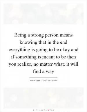 Being a strong person means knowing that in the end everything is going to be okay and if something is meant to be then you realize, no matter what, it will find a way Picture Quote #1