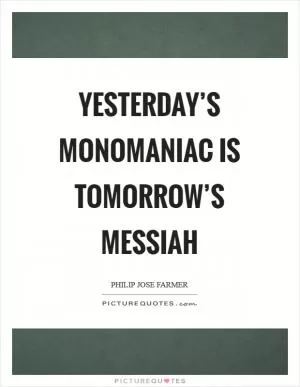 Yesterday’s monomaniac is tomorrow’s messiah Picture Quote #1