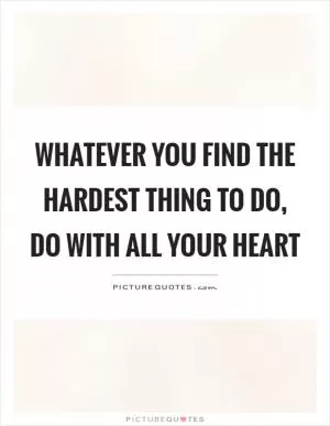 Whatever you find the hardest thing to do, do with all your heart Picture Quote #1