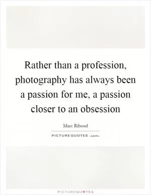 Rather than a profession, photography has always been a passion for me, a passion closer to an obsession Picture Quote #1