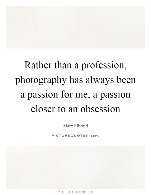 Rather than a profession, photography has always been a passion for me, a passion closer to an obsession Picture Quote #1