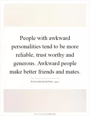 People with awkward personalities tend to be more reliable, trust worthy and generous. Awkward people make better friends and mates Picture Quote #1