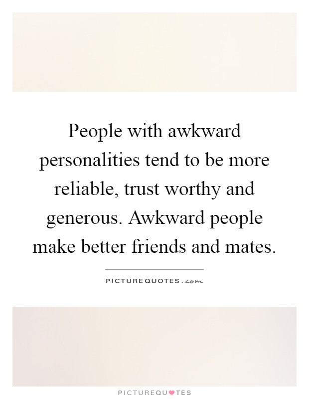People with awkward personalities tend to be more reliable, trust worthy and generous. Awkward people make better friends and mates Picture Quote #1