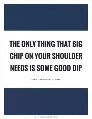 The only thing that big chip on your shoulder needs is some good dip Picture Quote #1