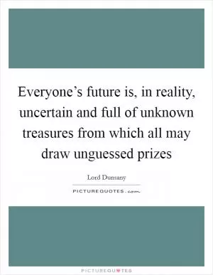 Everyone’s future is, in reality, uncertain and full of unknown treasures from which all may draw unguessed prizes Picture Quote #1