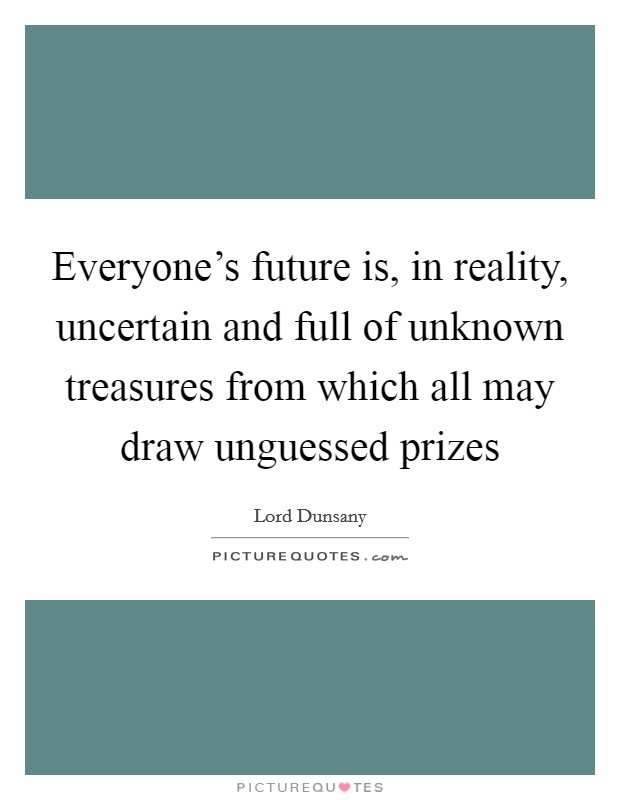 Everyone's future is, in reality, uncertain and full of unknown treasures from which all may draw unguessed prizes Picture Quote #1