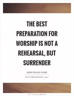 The best preparation for worship is not a rehearsal, but surrender Picture Quote #1