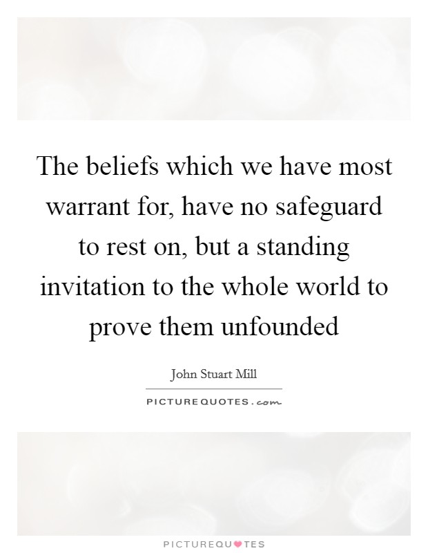 The beliefs which we have most warrant for, have no safeguard to rest on, but a standing invitation to the whole world to prove them unfounded Picture Quote #1