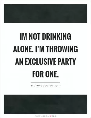 Im not drinking alone. I’m throwing an exclusive party for one Picture Quote #1
