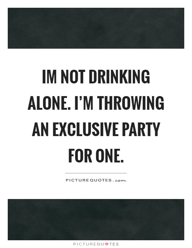 Im not drinking alone. I'm throwing an exclusive party for one Picture Quote #1