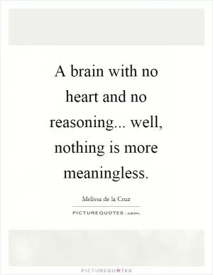 A brain with no heart and no reasoning... well, nothing is more meaningless Picture Quote #1