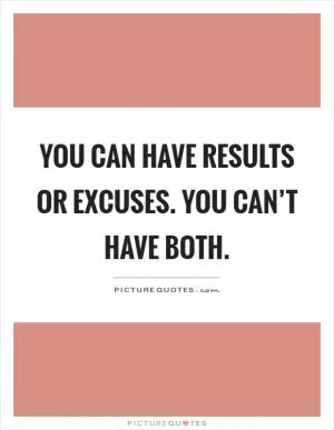 You can have results or excuses. You can’t have both Picture Quote #1