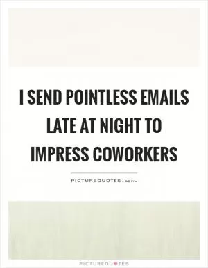 I send pointless emails late at night to impress coworkers Picture Quote #1