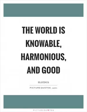 The world is knowable, harmonious, and good Picture Quote #1