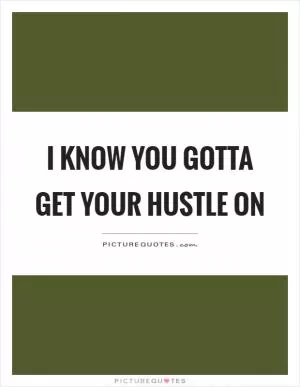 I know you gotta get your hustle on Picture Quote #1