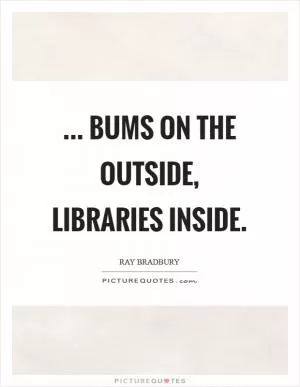... bums on the outside, libraries inside Picture Quote #1