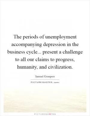 The periods of unemployment accompanying depression in the business cycle... present a challenge to all our claims to progress, humanity, and civilization Picture Quote #1