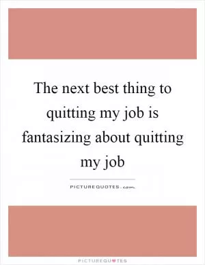 The next best thing to quitting my job is fantasizing about quitting my job Picture Quote #1