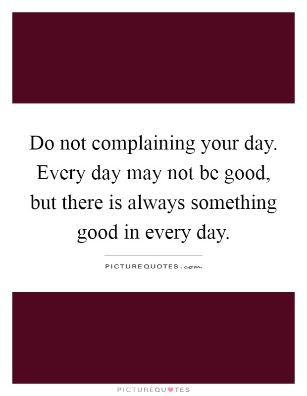 Do not complaining your day. Every day may not be good, but there is always something good in every day Picture Quote #1