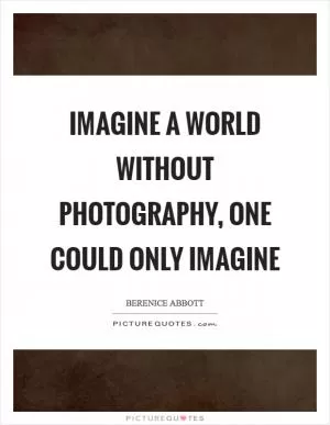 Imagine a world without photography, one could only imagine Picture Quote #1
