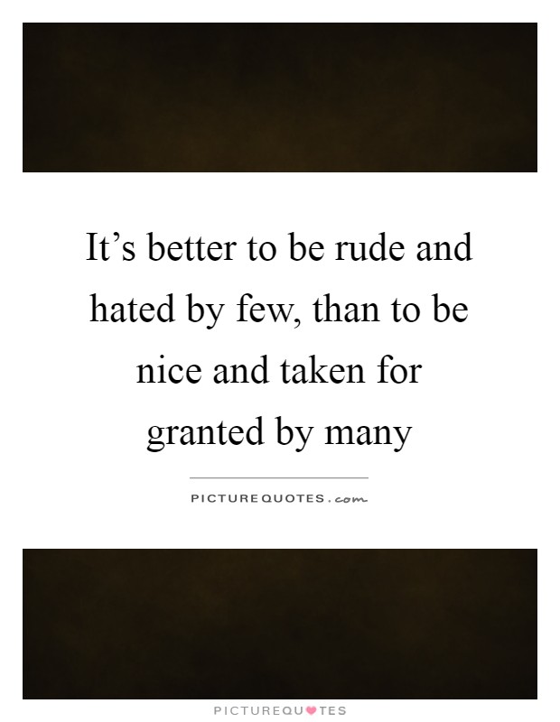 It's better to be rude and hated by few, than to be nice and taken for granted by many Picture Quote #1