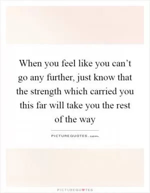 When you feel like you can’t go any further, just know that the strength which carried you this far will take you the rest of the way Picture Quote #1