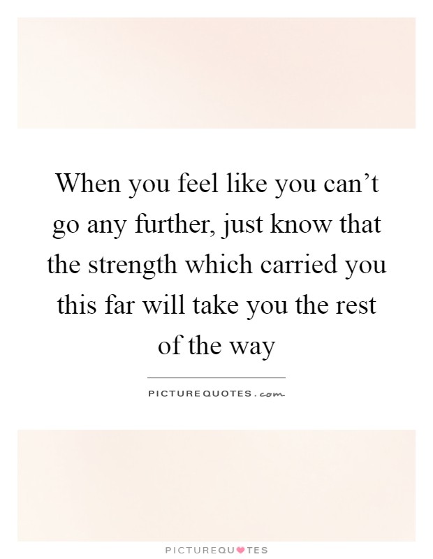 When you feel like you can't go any further, just know that the strength which carried you this far will take you the rest of the way Picture Quote #1