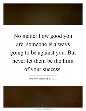 No matter how good you are, someone is always going to be against you. But never let them be the limit of your success Picture Quote #1