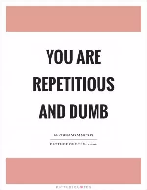 You are repetitious and dumb Picture Quote #1