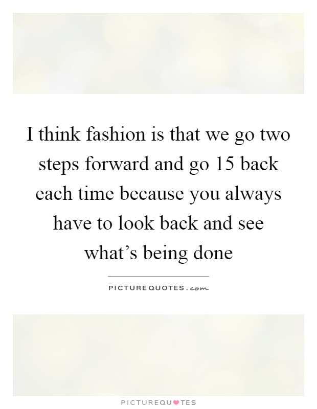 I think fashion is that we go two steps forward and go 15 back each time because you always have to look back and see what's being done Picture Quote #1