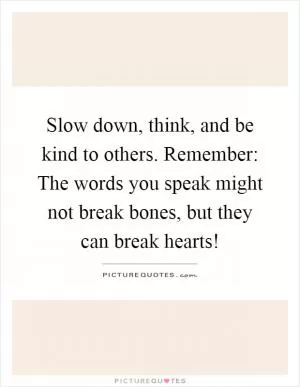 Slow down, think, and be kind to others. Remember: The words you speak might not break bones, but they can break hearts! Picture Quote #1
