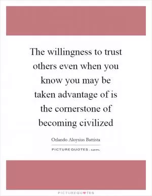 The willingness to trust others even when you know you may be taken advantage of is the cornerstone of becoming civilized Picture Quote #1