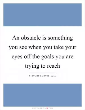 An obstacle is something you see when you take your eyes off the goals you are trying to reach Picture Quote #1