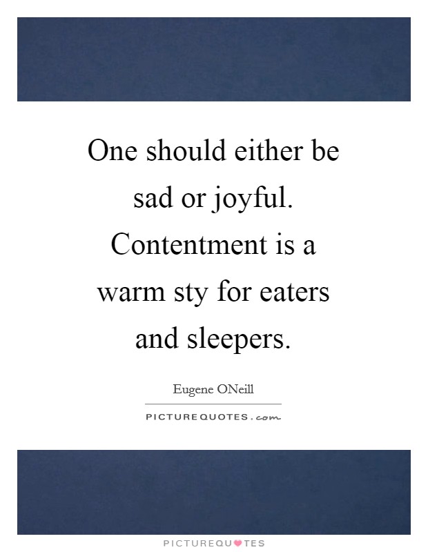 One should either be sad or joyful. Contentment is a warm sty for eaters and sleepers Picture Quote #1