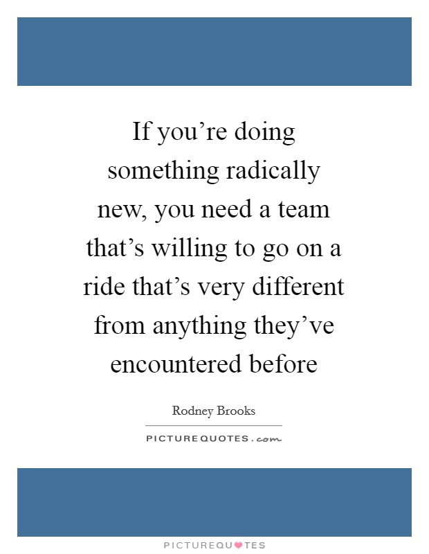 If you're doing something radically new, you need a team that's willing to go on a ride that's very different from anything they've encountered before Picture Quote #1
