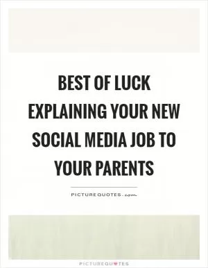 Best of luck explaining your new social media job to your parents Picture Quote #1
