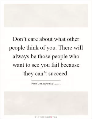 Don’t care about what other people think of you. There will always be those people who want to see you fail because they can’t succeed Picture Quote #1